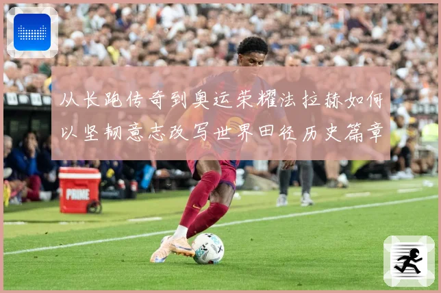 从长跑传奇到奥运荣耀法拉赫如何以坚韧意志改写世界田径历史篇章