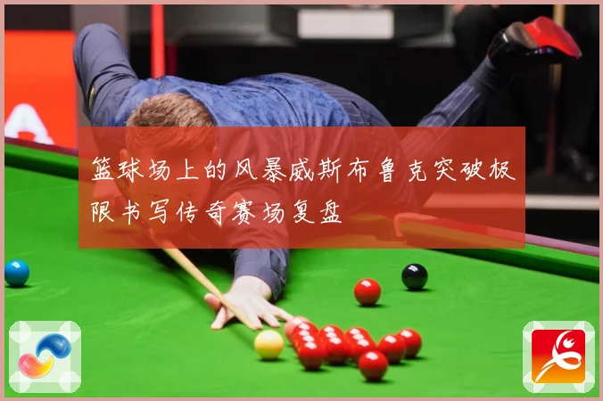 篮球场上的风暴威斯布鲁克突破极限书写传奇赛场复盘