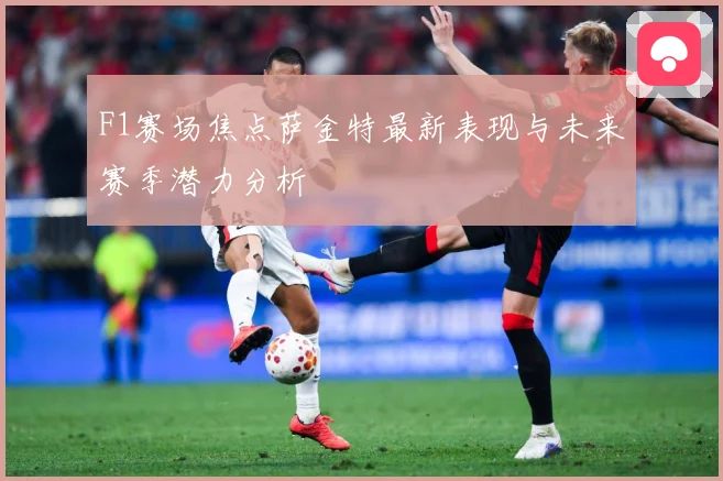 F1赛场焦点萨金特最新表现与未来赛季潜力分析