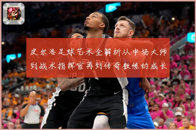 皮尔洛足球艺术全解析从中场大师到战术指挥官再到传奇教练的成长之路