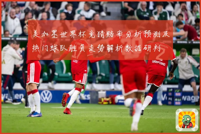美加墨世界杯竞猜赔率分析预测及热门球队胜负走势解析数据研判