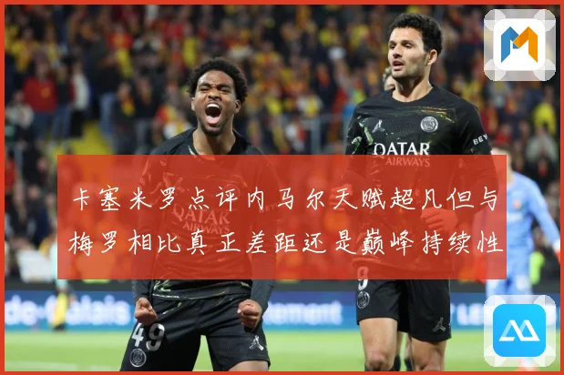 卡塞米罗点评内马尔天赋超凡但与梅罗相比真正差距还是巅峰持续性战术观察