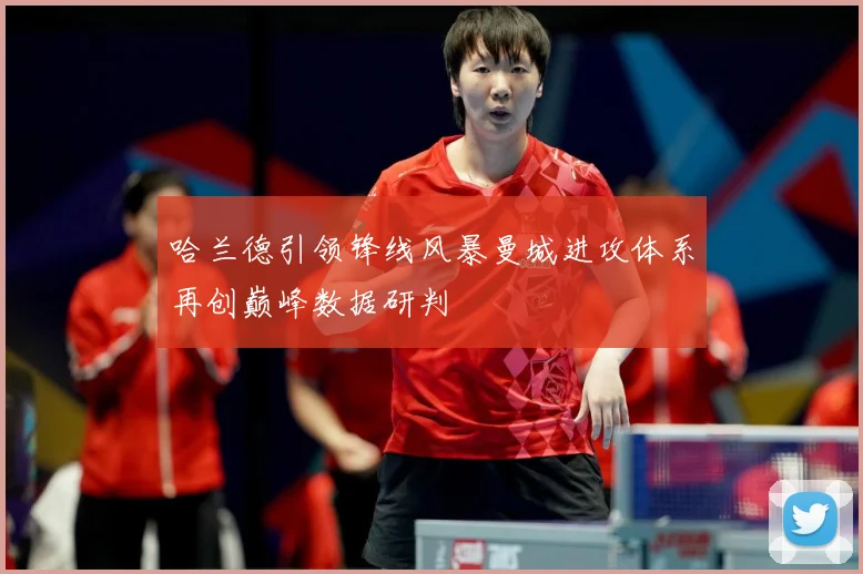 哈兰德引领锋线风暴曼城进攻体系再创巅峰数据研判