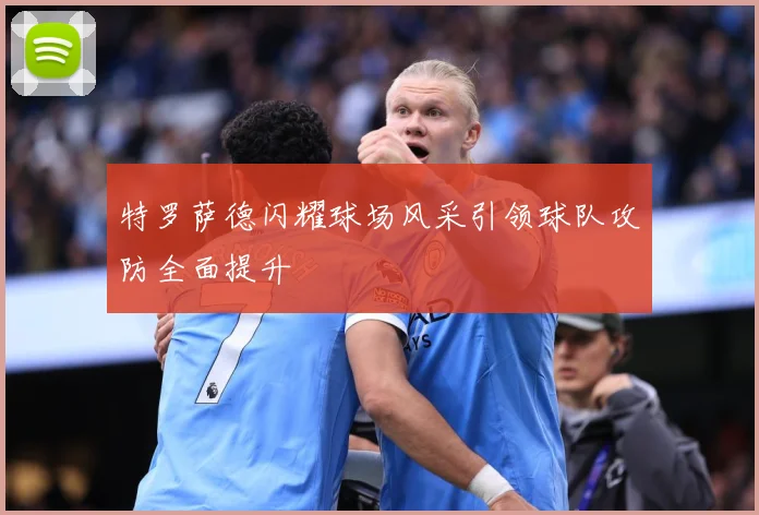 特罗萨德闪耀球场风采引领球队攻防全面提升