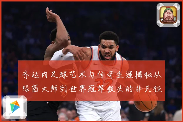 齐达内足球艺术与传奇生涯揭秘从绿茵大师到世界冠军教头的非凡征程