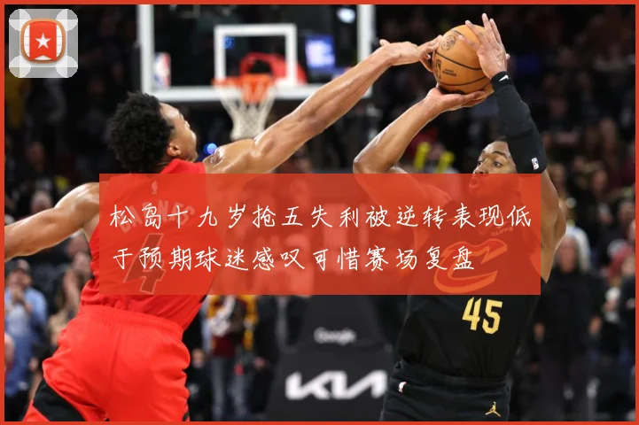 松岛十九岁抢五失利被逆转表现低于预期球迷感叹可惜赛场复盘