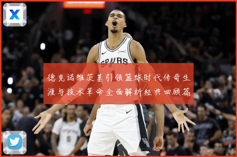 德克诺维茨基引领篮球时代传奇生涯与技术革命全面解析经典回顾篇