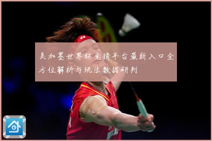 美加墨世界杯竞猜平台最新入口全方位解析与玩法数据研判