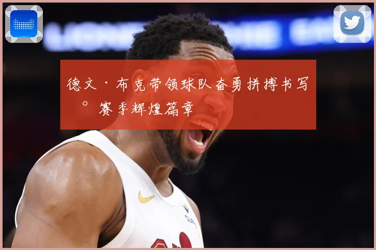 德文·布克带领球队奋勇拼搏书写新赛季辉煌篇章