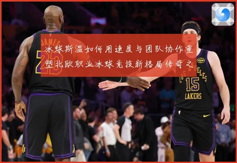 冰球斯温如何用速度与团队协作重塑北欧职业冰球竞技新格局传奇之路