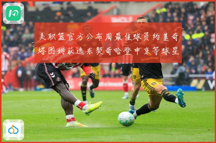 美职篮官方公布周最佳球员约基奇塔图姆获选东契奇哈登申京等球星赛场复盘