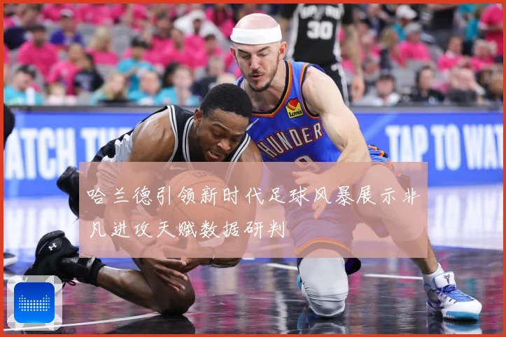 哈兰德引领新时代足球风暴展示非凡进攻天赋数据研判