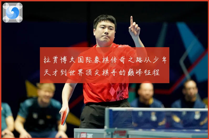 拉贾博夫国际象棋传奇之路从少年天才到世界顶尖棋手的巅峰征程