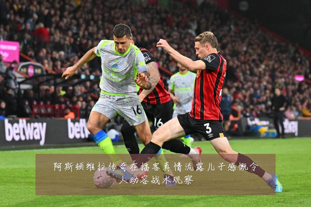 阿斯顿维拉传奇在播客真情流露儿子感慨令人动容战术观察