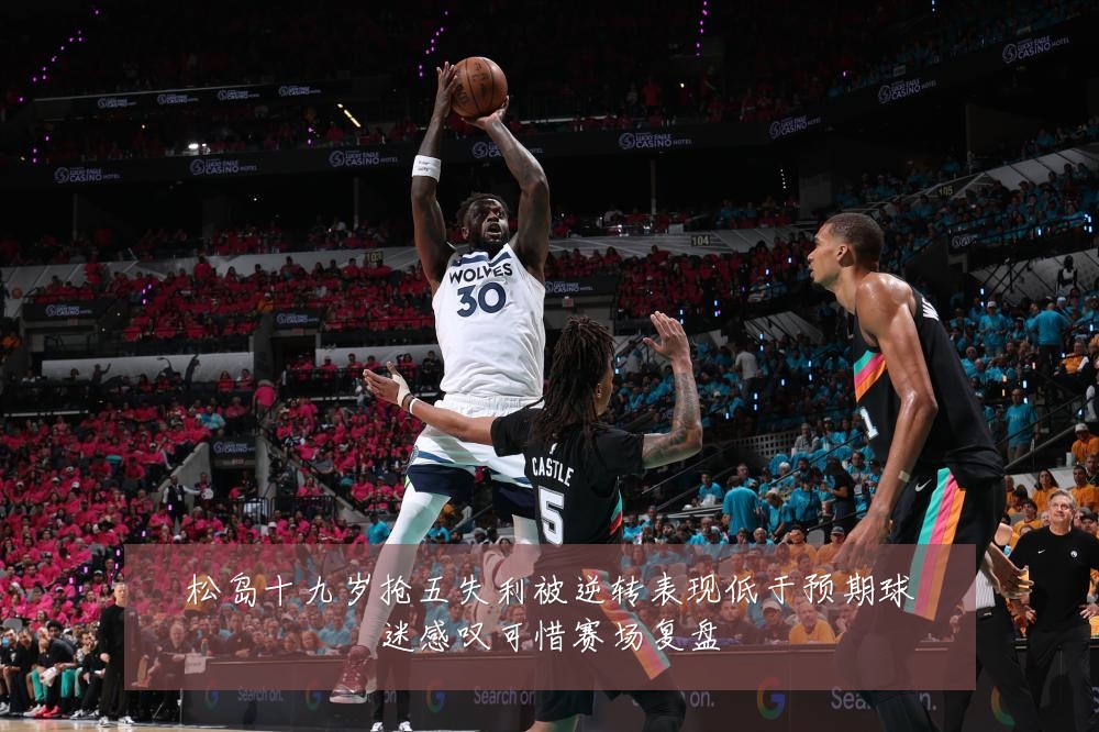 松岛十九岁抢五失利被逆转表现低于预期球迷感叹可惜赛场复盘