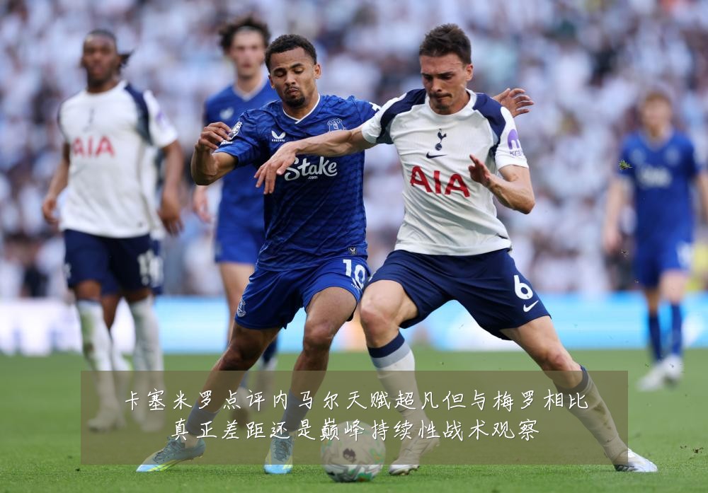 卡塞米罗点评内马尔天赋超凡但与梅罗相比真正差距还是巅峰持续性战术观察