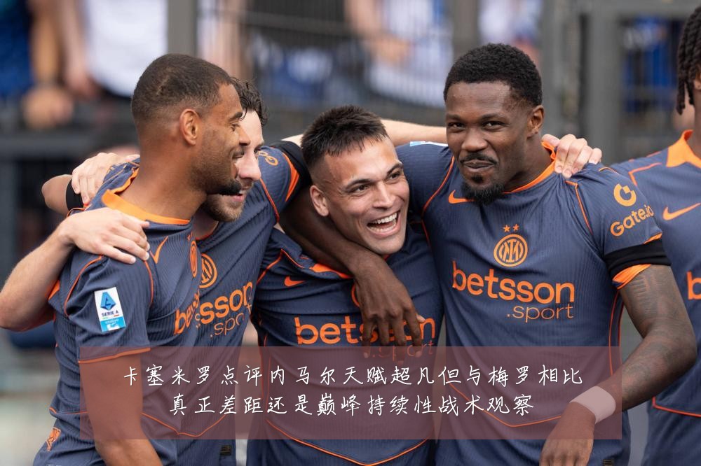 卡塞米罗点评内马尔天赋超凡但与梅罗相比真正差距还是巅峰持续性战术观察