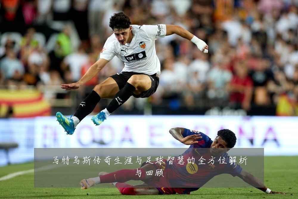 马特乌斯传奇生涯与足球智慧的全方位解析与回顾