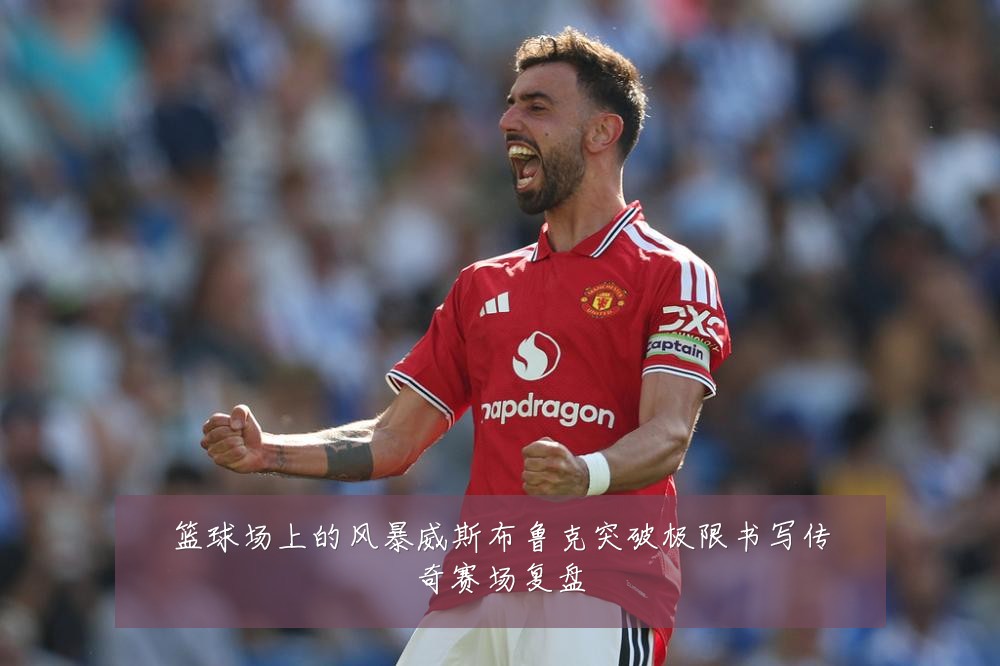 篮球场上的风暴威斯布鲁克突破极限书写传奇赛场复盘
